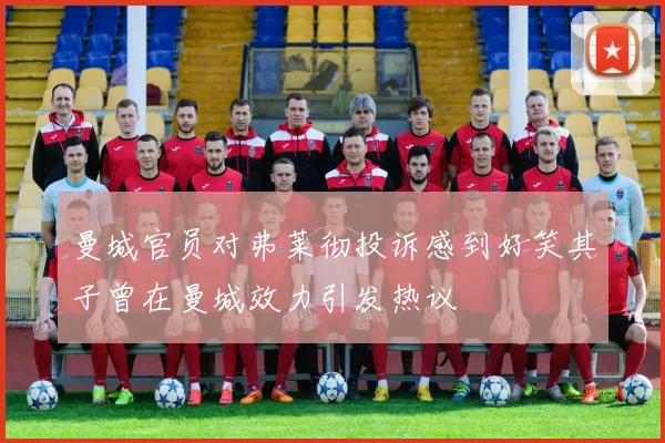 曼城官员对弗莱彻投诉感到好笑其子曾在曼城效力引发热议