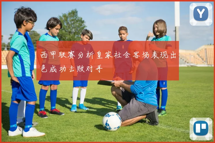 西甲联赛分析皇家社会客场表现出色成功击败对手