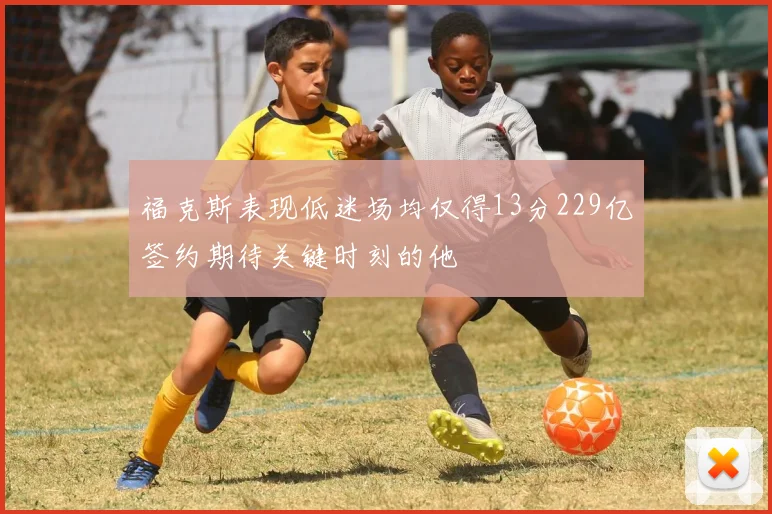 福克斯表现低迷场均仅得13分229亿签约期待关键时刻的他