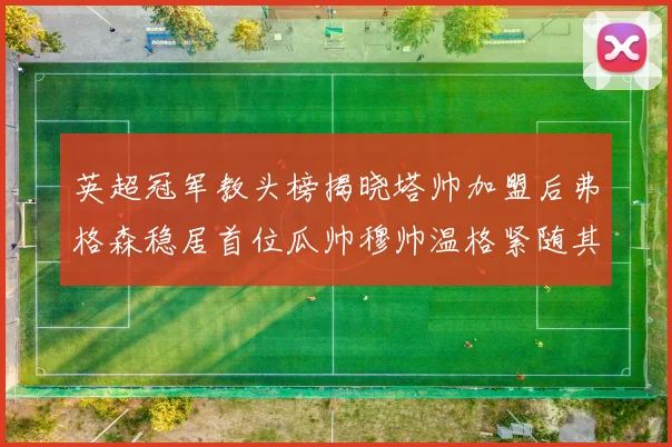英超冠军教头榜揭晓塔帅加盟后弗格森稳居首位瓜帅穆帅温格紧随其后