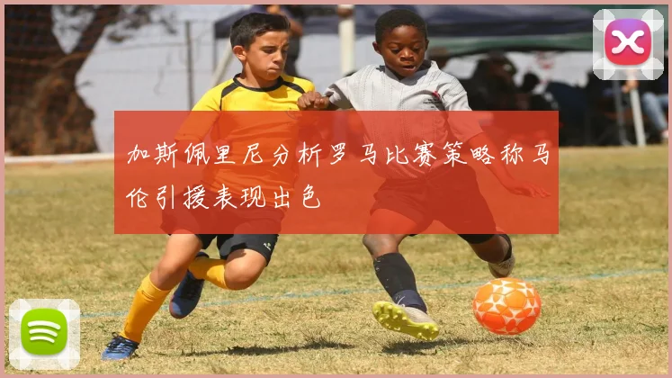 加斯佩里尼分析罗马比赛策略称马伦引援表现出色