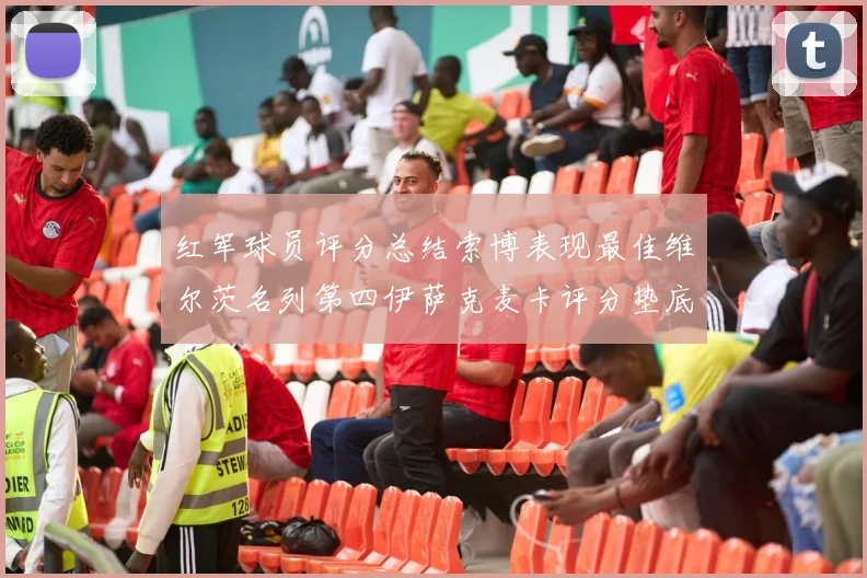 红军球员评分总结索博表现最佳维尔茨名列第四伊萨克麦卡评分垫底