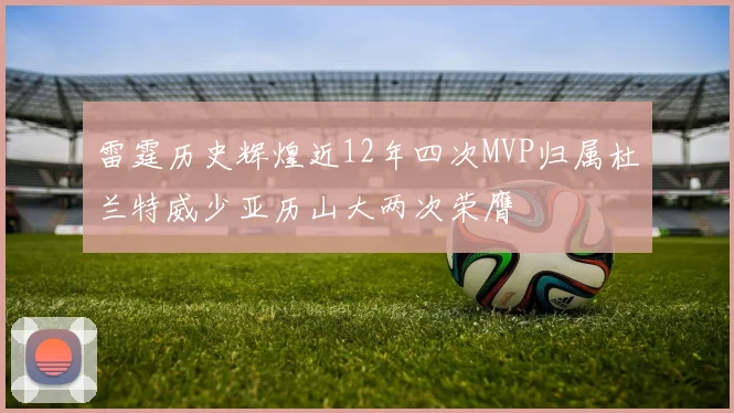 雷霆历史辉煌近12年四次MVP归属杜兰特威少亚历山大两次荣膺