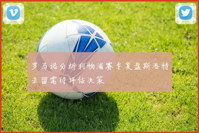 罗马诺分析利物浦赛季复盘斯洛特去留需待评估决策