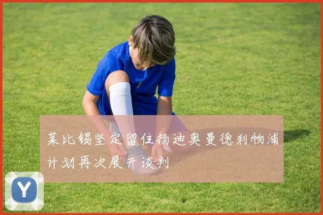 莱比锡坚定留住扬迪奥曼德利物浦计划再次展开谈判