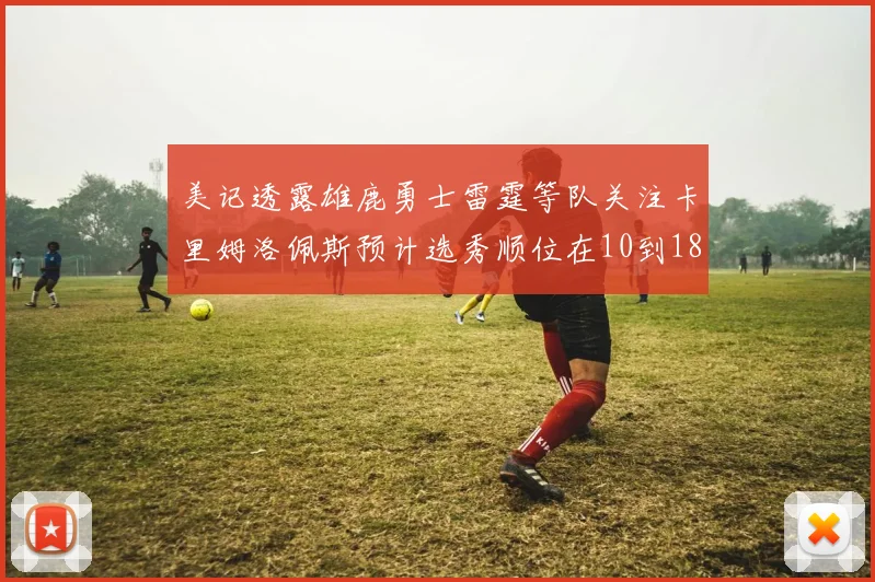 美记透露雄鹿勇士雷霆等队关注卡里姆洛佩斯预计选秀顺位在10到18之间