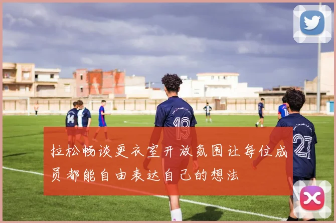 拉松畅谈更衣室开放氛围让每位成员都能自由表达自己的想法
