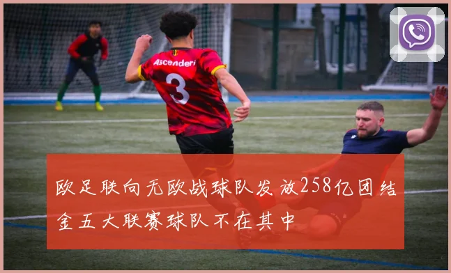 欧足联向无欧战球队发放258亿团结金五大联赛球队不在其中
