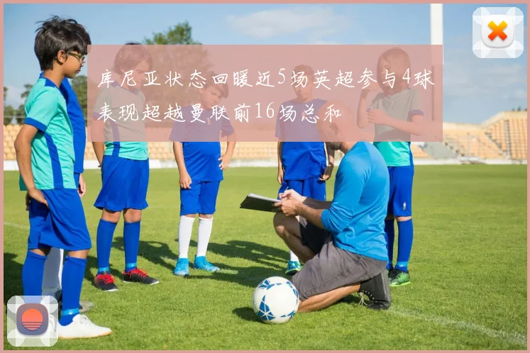 库尼亚状态回暖近5场英超参与4球表现超越曼联前16场总和