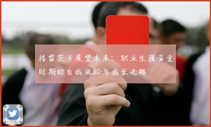 格雷茨卡展望未来：职业生涯黄金时期的自我放松与成长之路