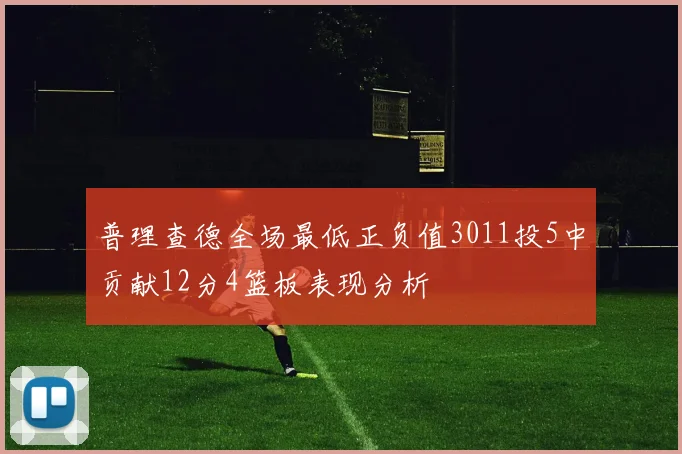 普理查德全场最低正负值3011投5中贡献12分4篮板表现分析