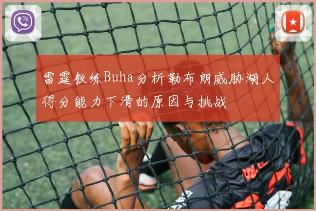 雷霆教练Buha分析勒布朗威胁湖人得分能力下滑的原因与挑战