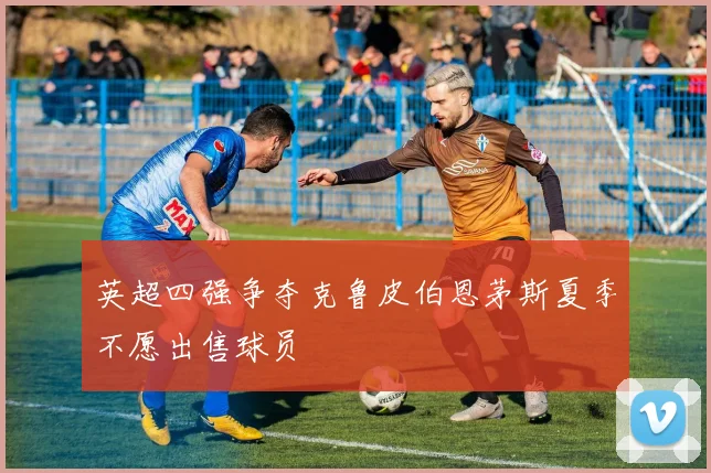 英超四强争夺克鲁皮伯恩茅斯夏季不愿出售球员