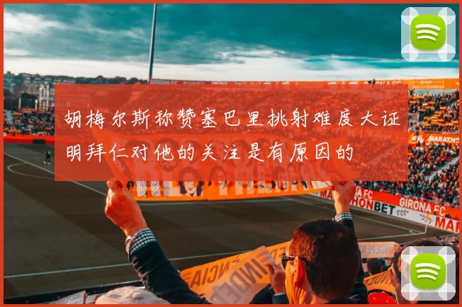 胡梅尔斯称赞塞巴里挑射难度大证明拜仁对他的关注是有原因的