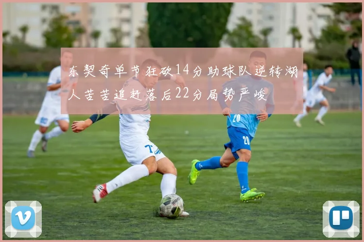 东契奇单节狂砍14分助球队逆转湖人苦苦追赶落后22分局势严峻