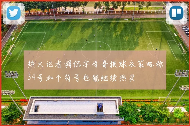 热火记者调侃字母哥换球衣策略称34号加个符号也能继续热卖
