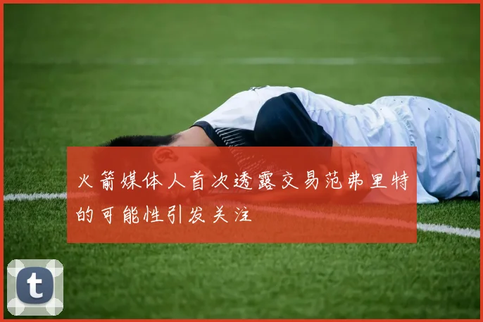 火箭媒体人首次透露交易范弗里特的可能性引发关注