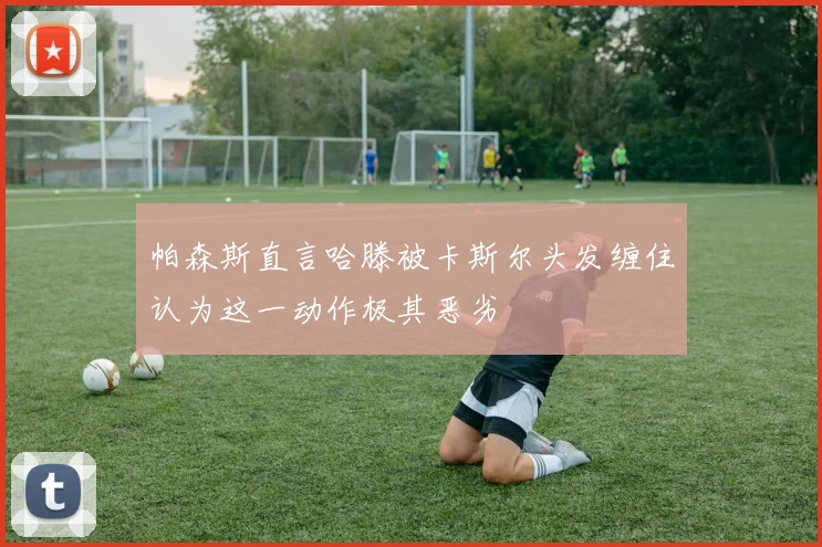 帕森斯直言哈滕被卡斯尔头发缠住认为这一动作极其恶劣