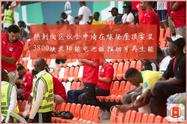 热刺向区议会申请在球场屋顶安装3800块太阳能电池板推动可再生能源发展
