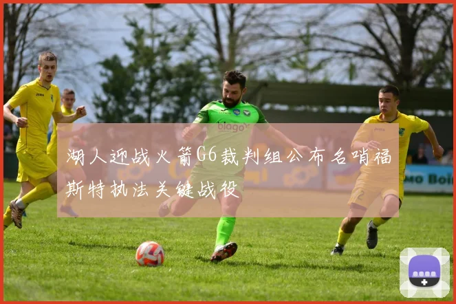 湖人迎战火箭G6裁判组公布名哨福斯特执法关键战役