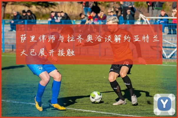 萨里律师与拉齐奥洽谈解约亚特兰大已展开接触